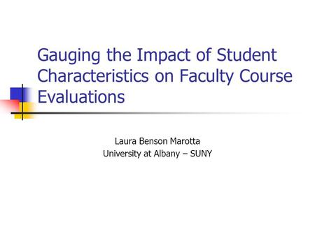 Gauging the Impact of Student Characteristics on Faculty Course Evaluations Laura Benson Marotta University at Albany – SUNY.