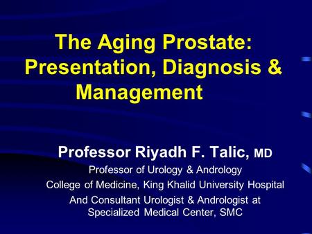 The Aging Prostate: Presentation, Diagnosis & Management Professor Riyadh F. Talic, MD Professor of Urology & Andrology College of Medicine, King Khalid.