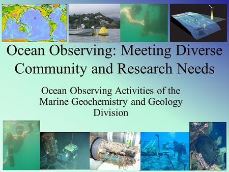 Ocean Observing: Meeting Diverse Community and Research Needs Ocean Observing Activities of the Marine Geochemistry and Geology Division.