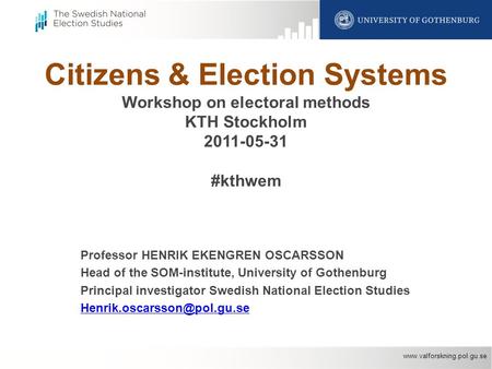 Www.valforskning.pol.gu.se Citizens & Election Systems Workshop on electoral methods KTH Stockholm 2011-05-31 #kthwem Professor HENRIK EKENGREN OSCARSSON.
