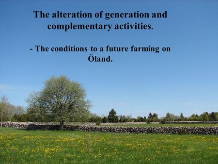 The alteration of generation and complementary activities. - The conditions to a future farming on Öland.