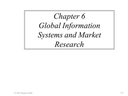 © 2005 Prentice Hall 6-1 Chapter 6 Global Information Systems and Market Research.