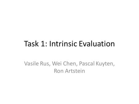 Task 1: Intrinsic Evaluation Vasile Rus, Wei Chen, Pascal Kuyten, Ron Artstein.