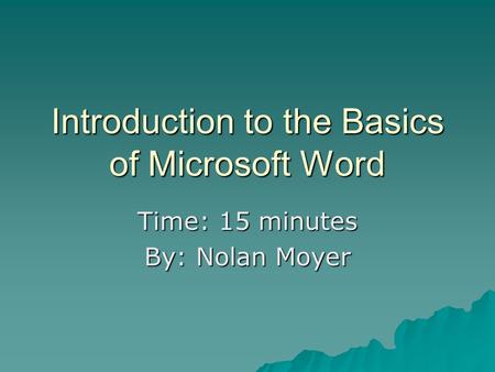 Introduction to the Basics of Microsoft Word Time: 15 minutes By: Nolan Moyer.