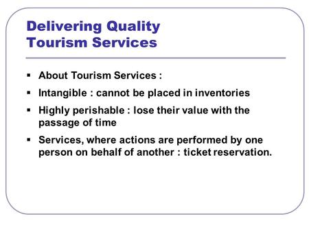  About Tourism Services :  Intangible : cannot be placed in inventories  Highly perishable : lose their value with the passage of time  Services, where.