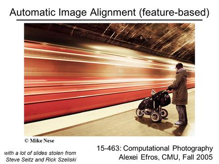 Automatic Image Alignment (feature-based) 15-463: Computational Photography Alexei Efros, CMU, Fall 2005 with a lot of slides stolen from Steve Seitz and.