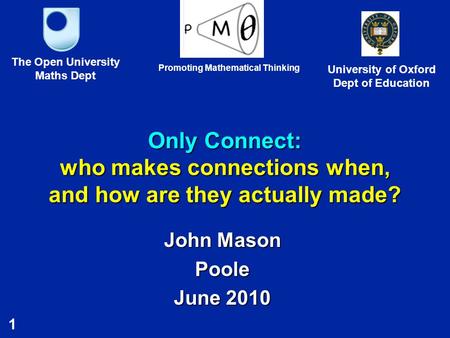 1 Only Connect: who makes connections when, and how are they actually made? John Mason Poole June 2010 The Open University Maths Dept University of Oxford.