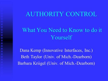 AUTHORITY CONTROL What You Need to Know to do it Yourself Dana Kemp (Innovative Interfaces, Inc.) Beth Taylor (Univ. of Mich.-Dearborn) Barbara Kriigel.