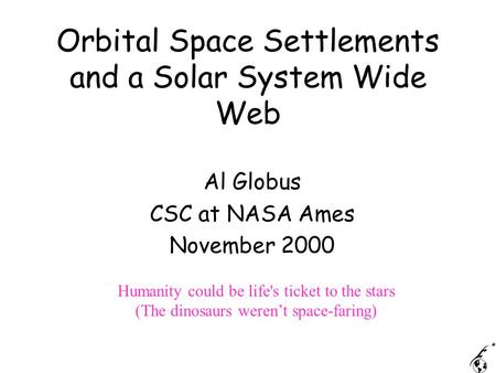 Orbital Space Settlements and a Solar System Wide Web Al Globus CSC at NASA Ames November 2000 Humanity could be life's ticket to the stars (The dinosaurs.