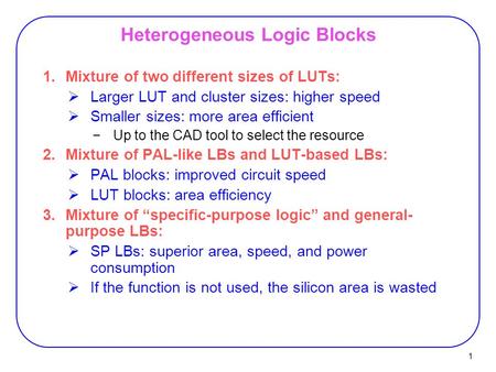 1 Heterogeneous Logic Blocks 1.Mixture of two different sizes of LUTs:  Larger LUT and cluster sizes: higher speed  Smaller sizes: more area efficient.