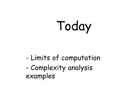 Today - Limits of computation - Complexity analysis examples.
