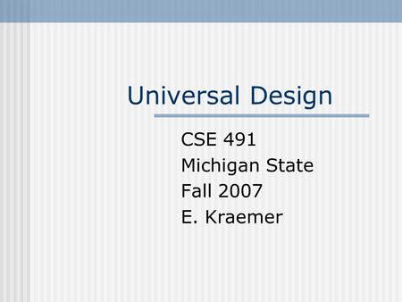 Universal Design CSE 491 Michigan State Fall 2007 E. Kraemer.