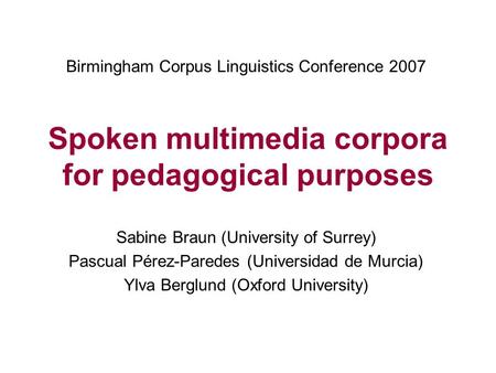 Spoken multimedia corpora for pedagogical purposes Sabine Braun (University of Surrey) Pascual Pérez-Paredes (Universidad de Murcia) Ylva Berglund (Oxford.