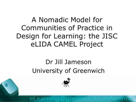 A Nomadic Model for Communities of Practice in Design for Learning: the JISC eLIDA CAMEL Project Dr Jill Jameson University of Greenwich.