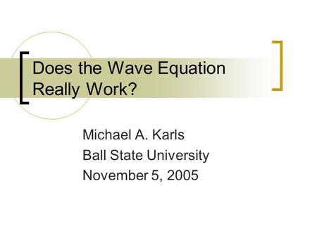 Does the Wave Equation Really Work? Michael A. Karls Ball State University November 5, 2005.