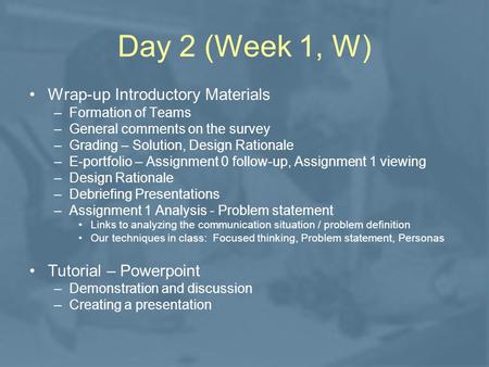 Day 2 (Week 1, W) Wrap-up Introductory Materials –Formation of Teams –General comments on the survey –Grading – Solution, Design Rationale –E-portfolio.