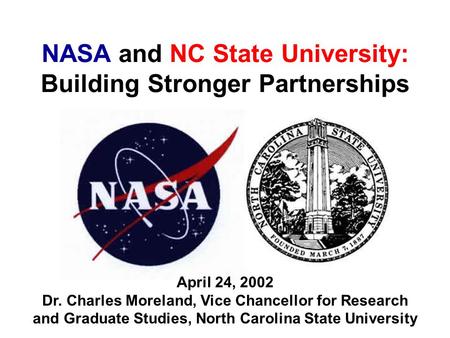NASA and NC State University: Building Stronger Partnerships April 24, 2002 Dr. Charles Moreland, Vice Chancellor for Research and Graduate Studies, North.