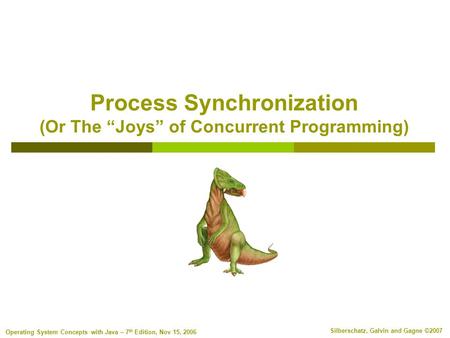 Silberschatz, Galvin and Gagne ©2007 Operating System Concepts with Java – 7 th Edition, Nov 15, 2006 Process Synchronization (Or The “Joys” of Concurrent.