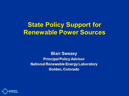 State Policy Support for Renewable Power Sources Blair Swezey Principal Policy Advisor National Renewable Energy Laboratory Golden, Colorado.