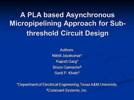 A PLA based Asynchronous Micropipelining Approach for Sub- threshold Circuit Design Authors: Nikhil Jayakumar* Rajesh Garg* Bruce Gamache $ Sunil P. Khatri*