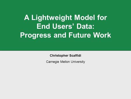 A Lightweight Model for End Users’ Data: Progress and Future Work Christopher Scaffidi Carnegie Mellon University.
