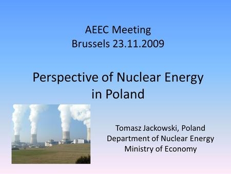 AEEC Meeting Brussels 23.11.2009 Tomasz Jackowski, Poland Department of Nuclear Energy Ministry of Economy Perspective of Nuclear Energy in Poland.