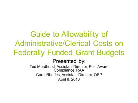 Guide to Allowability of Administrative/Clerical Costs on Federally Funded Grant Budgets Presented by: Ted Mordhorst, Assistant Director, Post Award Compliance,