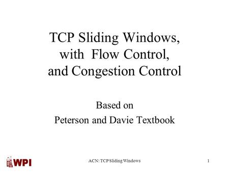ACN: TCP Sliding Windows1 TCP Sliding Windows, with Flow Control, and Congestion Control Based on Peterson and Davie Textbook.