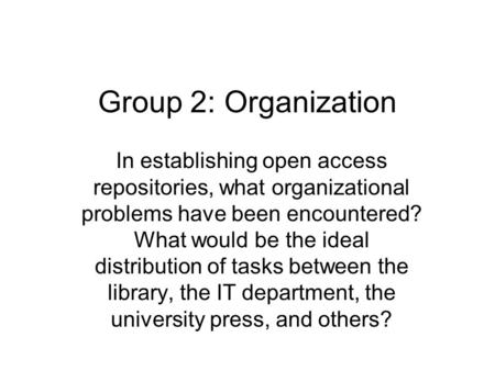 Group 2: Organization In establishing open access repositories, what organizational problems have been encountered? What would be the ideal distribution.