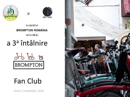 A 3 a întâlnire Fan Club Vineri, 5 noiembrie, 2010 şi cu sprijinul BROMPTON ROMÂNIA vă invită la: