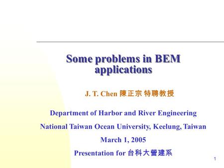 1 Some problems in BEM applications J. T. Chen 陳正宗 特聘教授 Department of Harbor and River Engineering National Taiwan Ocean University, Keelung, Taiwan March.