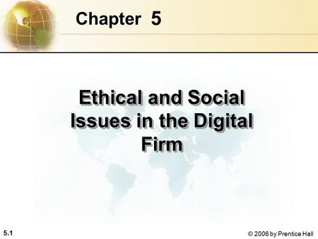 5.1 © 2006 by Prentice Hall 5 Chapter Ethical and Social Issues in the Digital Firm.