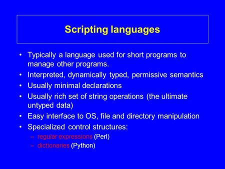 Scripting languages Typically a language used for short programs to manage other programs. Interpreted, dynamically typed, permissive semantics Usually.
