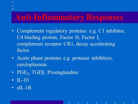 Anti-Inflammatory Responses Complement regulatory proteins: e.g. C1 inhibitor, C4 binding protein, Factor H, Factor I, complement receptor CR1, decay accelerating.
