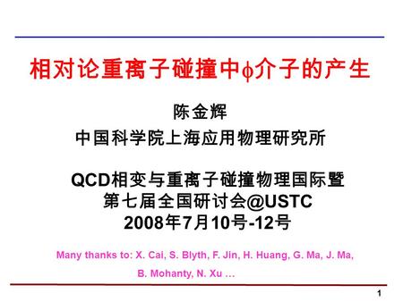 1 相对论重离子碰撞中  介子的产生 陈金辉 中国科学院上海应用物理研究所 QCD 相变与重离子碰撞物理国际暨 2008 年 7 月 10 号 -12 号 Many thanks to: X. Cai, S. Blyth, F. Jin, H. Huang, G. Ma,