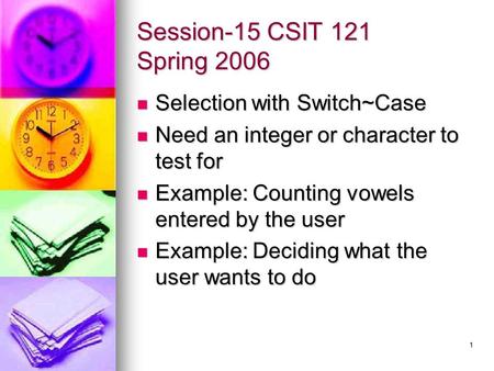 1 Session-15 CSIT 121 Spring 2006 Selection with Switch~Case Selection with Switch~Case Need an integer or character to test for Need an integer or character.