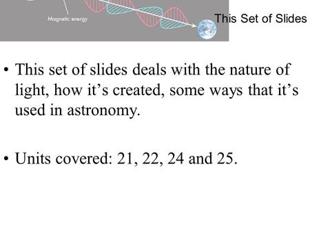 This Set of Slides This set of slides deals with the nature of light, how it’s created, some ways that it’s used in astronomy. Units covered: 21, 22, 24.