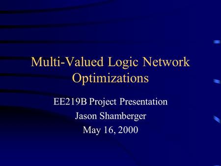 Multi-Valued Logic Network Optimizations EE219B Project Presentation Jason Shamberger May 16, 2000.