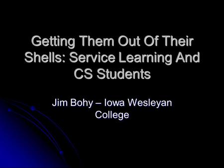 Getting Them Out Of Their Shells: Service Learning And CS Students Jim Bohy – Iowa Wesleyan College.
