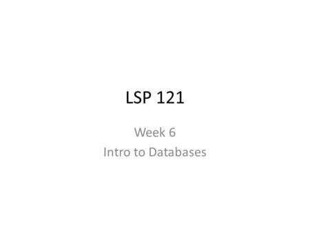 LSP 121 Week 6 Intro to Databases. Read the handout on databases Found under ‘week #6’ Go home and read this document closely. You can skip the sections.