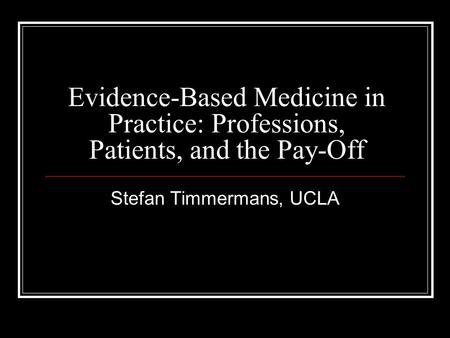 Evidence-Based Medicine in Practice: Professions, Patients, and the Pay-Off Stefan Timmermans, UCLA.