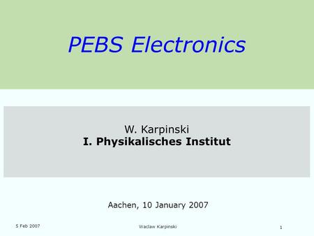 5 Feb 2007 Waclaw Karpinski 1 PEBS Electronics W. Karpinski I. Physikalisches Institut Aachen, 10 January 2007.