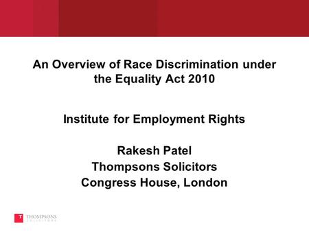 An Overview of Race Discrimination under the Equality Act 2010 Institute for Employment Rights Rakesh Patel Thompsons Solicitors Congress House, London.