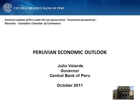 PERUVIAN ECONOMIC OUTLOOK Julio Velarde Governor Central Bank of Peru October 2011 Economic updates of Peru under the new government. “Investment perspectives”