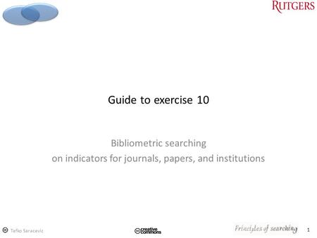 1 Guide to exercise 10 Bibliometric searching on indicators for journals, papers, and institutions Tefko Saracevic.