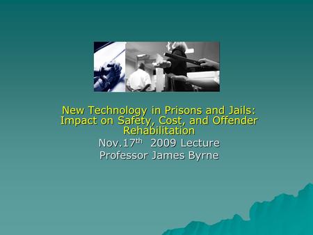 New Technology in Prisons and Jails: Impact on Safety, Cost, and Offender Rehabilitation Nov.17 th 2009 Lecture Professor James Byrne.