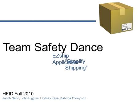 Team Safety Dance EZship Application “Simplify Shipping” HFID Fall 2010 Jacob Getto, John Higgins, Lindsay Kaye, Sabrina Thompson.