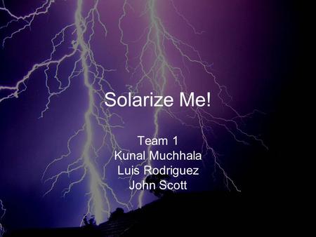 Solarize Me! Team 1 Kunal Muchhala Luis Rodriguez John Scott.