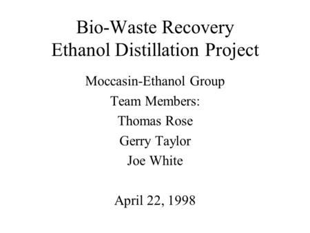 Bio-Waste Recovery Ethanol Distillation Project Moccasin-Ethanol Group Team Members: Thomas Rose Gerry Taylor Joe White April 22, 1998.