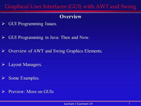 1 Lecture 11Lecture 14 Graphical User Interfaces (GUI) with AWT and Swing Overview  GUI Programming Issues.  GUI Programming in Java: Then and Now. 
